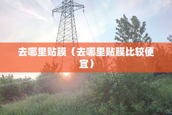 去哪里贴膜（去哪里贴膜比较便宜）
