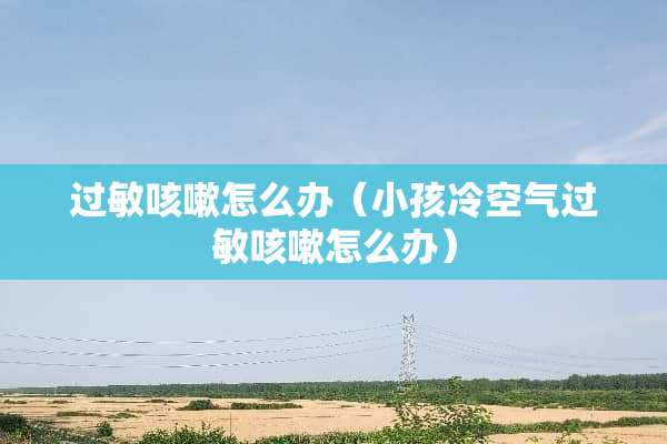 过敏咳嗽怎么办（小孩冷空气过敏咳嗽怎么办）