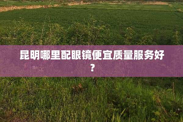 昆明哪里配眼镜便宜质量服务好？