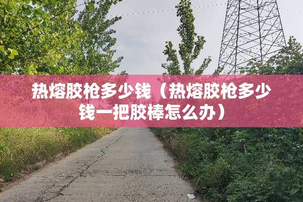 热熔胶*多少钱（热熔胶*多少钱一把胶棒怎么办）
