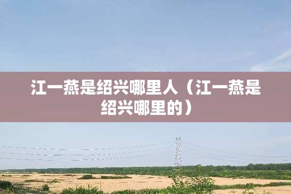 江一燕是绍兴哪里人（江一燕是绍兴哪里的）