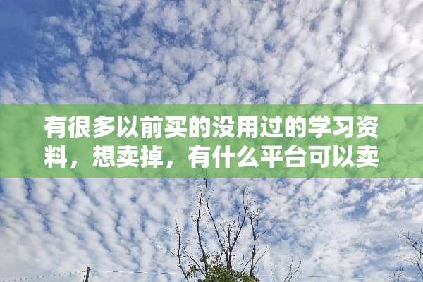 有很多以前买的没用过的学习资料，想卖掉，有什么平台可以卖？