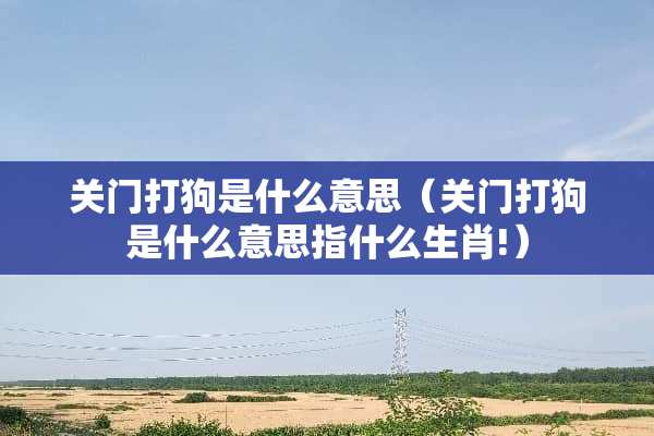 关门打狗是什么意思（关门打狗是什么意思指什么生肖!）