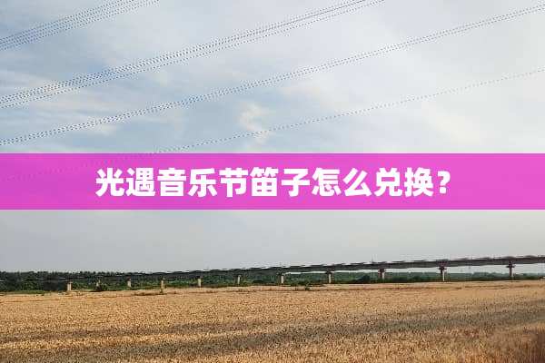 光遇音乐节笛子怎么兑换？