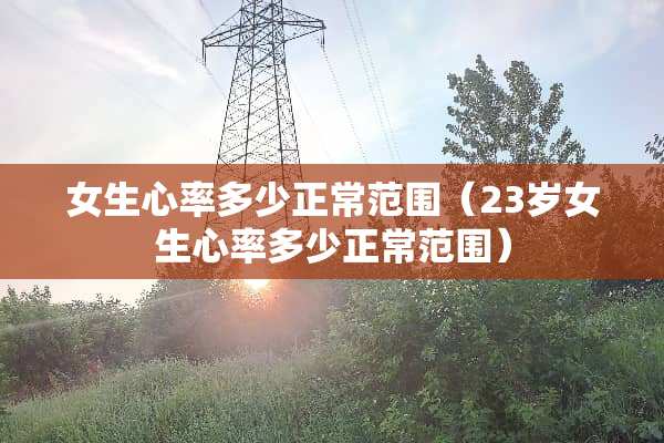 女生心率多少正常范围（23岁女生心率多少正常范围）