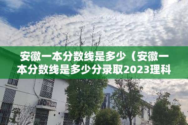 安徽一本分数线是多少（安徽一本分数线是多少分录取2023理科）
