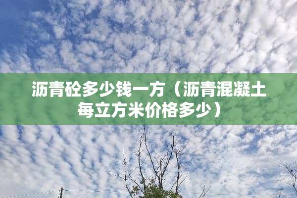 沥青砼多少钱一方（沥青混凝土每立方米价格多少）