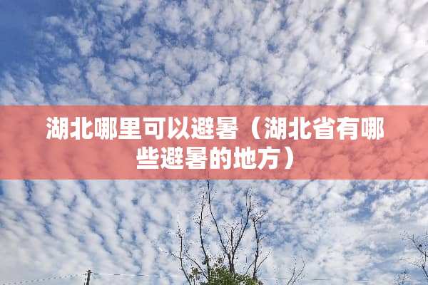 湖北哪里可以避暑（湖北省有哪些避暑的地方）