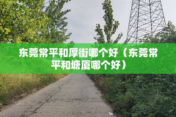 东莞常平和厚街哪个好（东莞常平和塘厦哪个好）