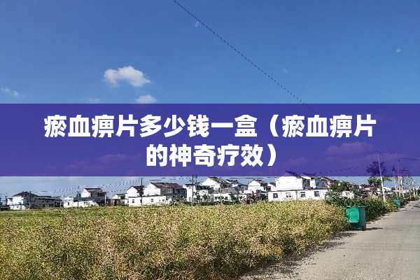瘀血痹片多少钱一盒（瘀血痹片的神奇疗效）