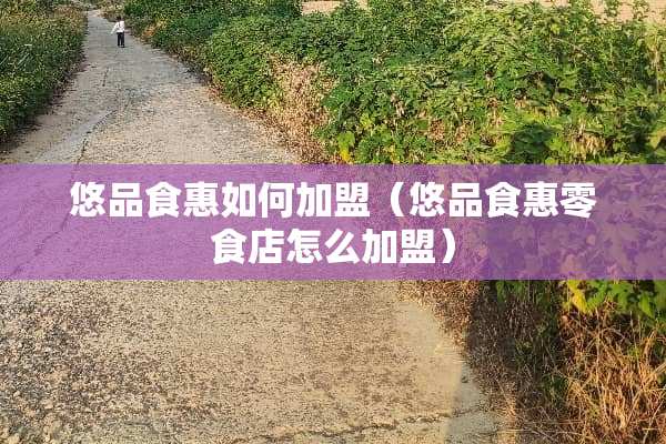 悠品食惠如何加盟（悠品食惠零食店怎么加盟）