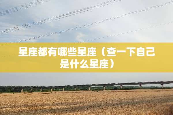 星座都有哪些星座（查一下自己是什么星座）
