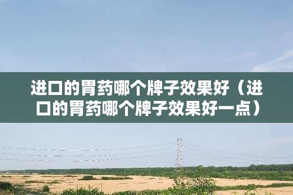 进口的胃药哪个牌子效果好（进口的胃药哪个牌子效果好一点）
