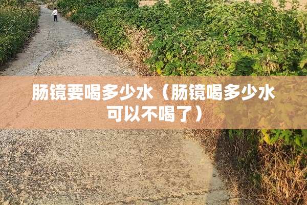 肠镜要喝多少水（肠镜喝多少水可以不喝了）