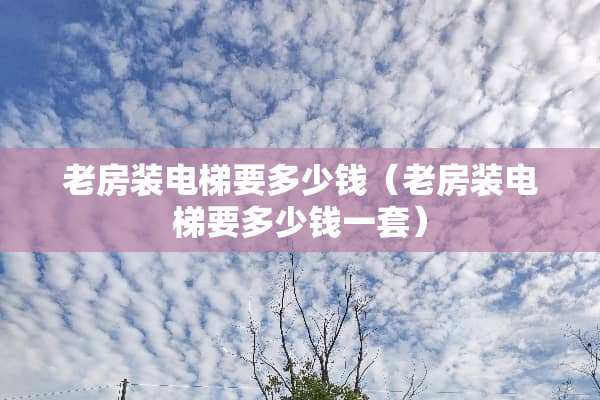 老房装电梯要多少钱（老房装电梯要多少钱一套）