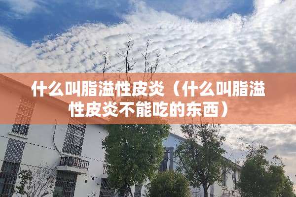 什么叫脂溢性皮炎（什么叫脂溢性皮炎不能吃的东西）