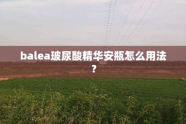 balea玻尿酸精华安瓶怎么用法？