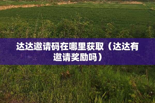 达达邀请码在哪里获取（达达有邀请奖励吗）