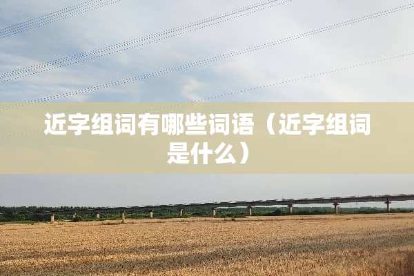 近字组词有哪些词语（近字组词是什么）