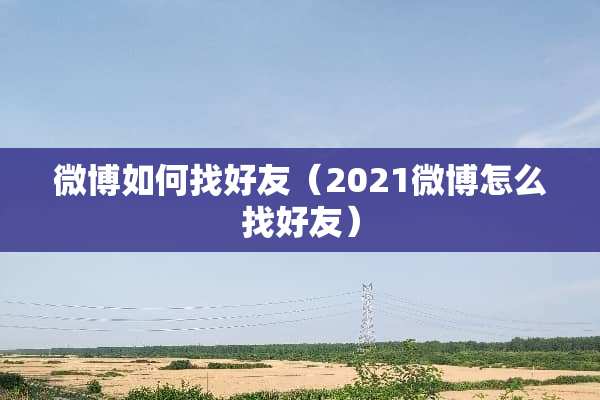 微博如何找好友（2021微博怎么找好友）
