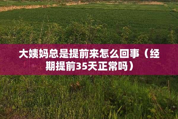 大姨妈总是提前来怎么回事（经期提前35天正常吗）