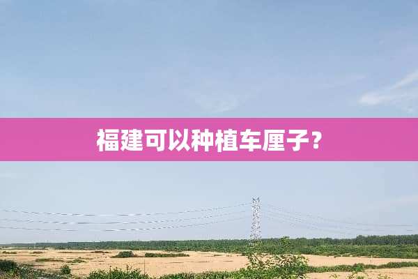 福建可以种植车厘子？