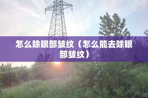 怎么除眼部皱纹（怎么能去除眼部皱纹）