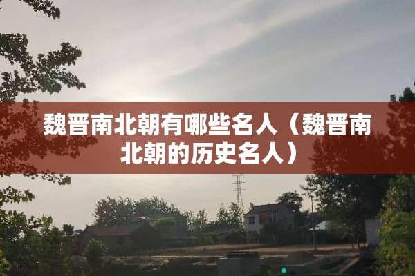魏晋南北朝有哪些名人（魏晋南北朝的历史名人）