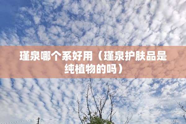 瑾泉哪个系好用（瑾泉护肤品是纯植物的吗）