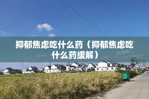 抑郁焦虑吃什么药（抑郁焦虑吃什么药缓解）