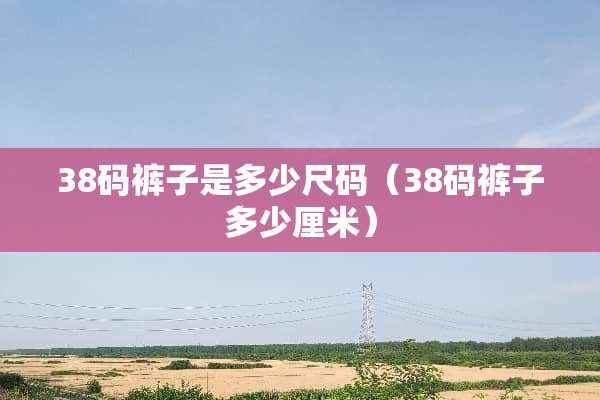38码裤子是多少尺码（38码裤子多少厘米）