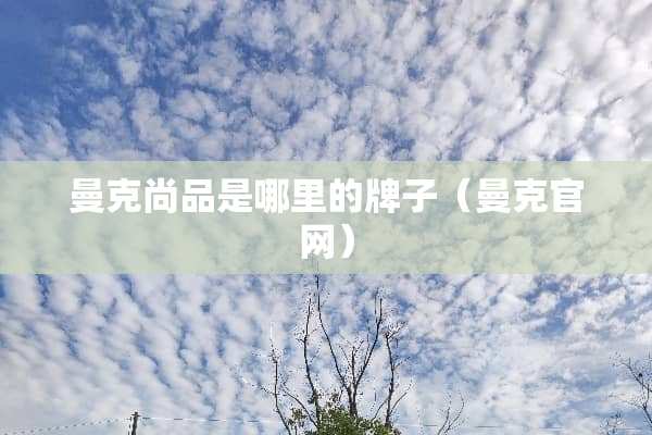 曼克尚品是哪里的牌子（曼克官网）