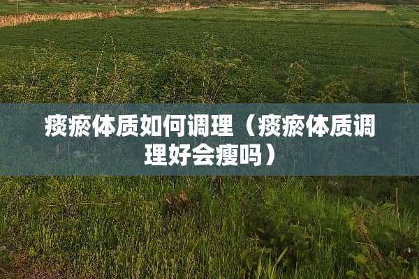 痰瘀体质如何调理（痰瘀体质调理好会瘦吗）
