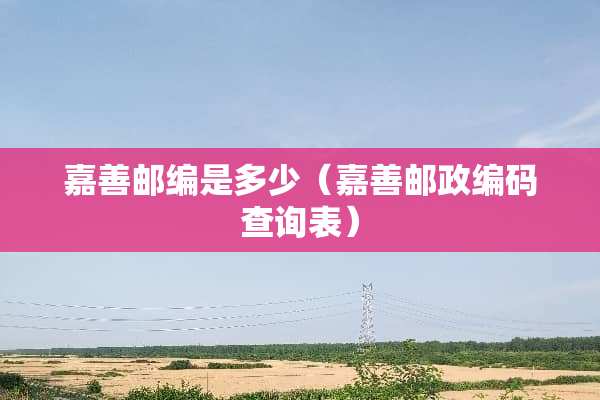 嘉善邮编是多少（嘉善邮政编码查询表）