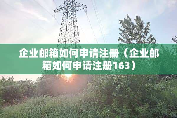 企业邮箱如何申请注册（企业邮箱如何申请注册163）