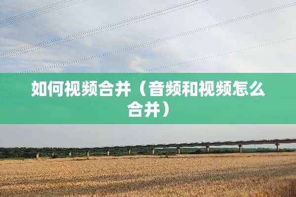 如何视频合并（音频和视频怎么合并）