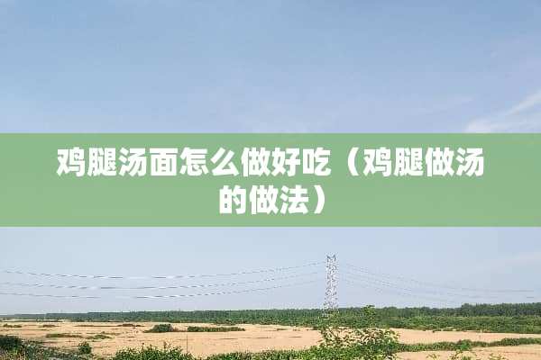 鸡腿汤面怎么做好吃（鸡腿做汤的做法）