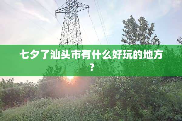 七夕了汕头市有什么好玩的地方？