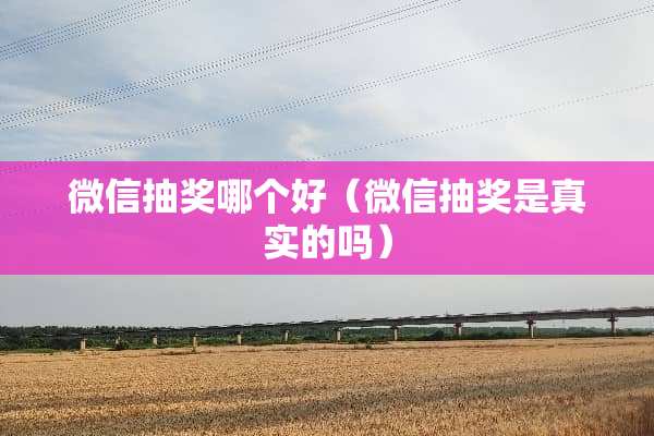 微信抽奖哪个好（微信抽奖是真实的吗）