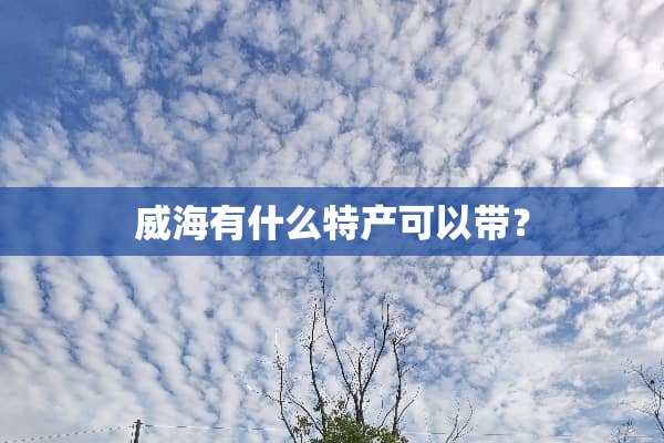 威海有什么特产可以带？