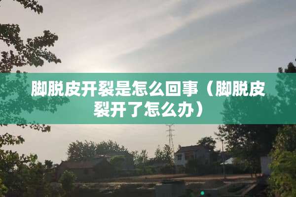 脚脱皮开裂是怎么回事（脚脱皮裂开了怎么办）