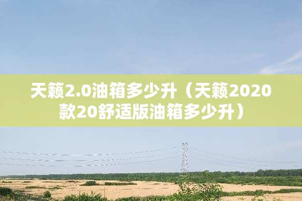 天籁2.0油箱多少升（天籁2020款20舒适版油箱多少升）