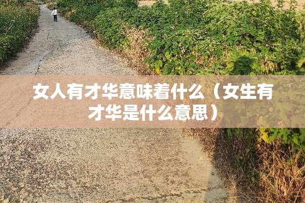 女人有才华意味着什么（女生有才华是什么意思）