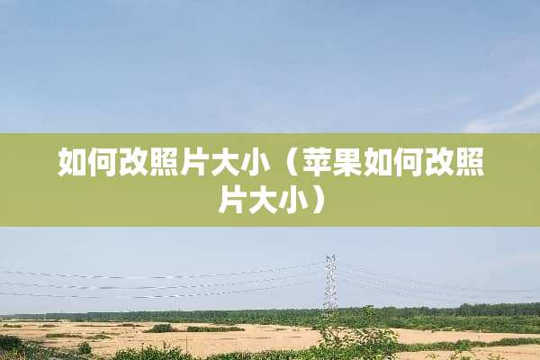 如何改照片大小（苹果如何改照片大小）