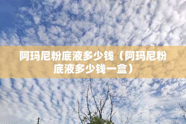 阿玛尼粉底液多少钱（阿玛尼粉底液多少钱一盒）