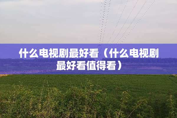 什么电视剧最好看（什么电视剧最好看值得看）