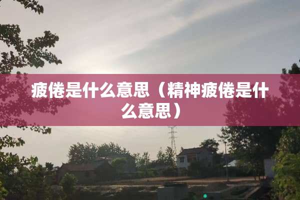 疲倦是什么意思（精神疲倦是什么意思）