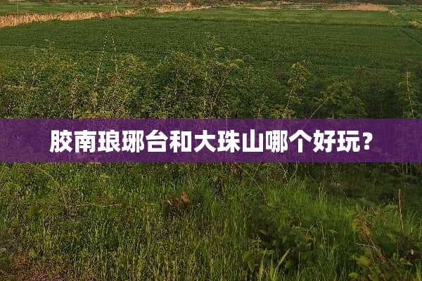 胶南琅琊台和大珠山哪个好玩？