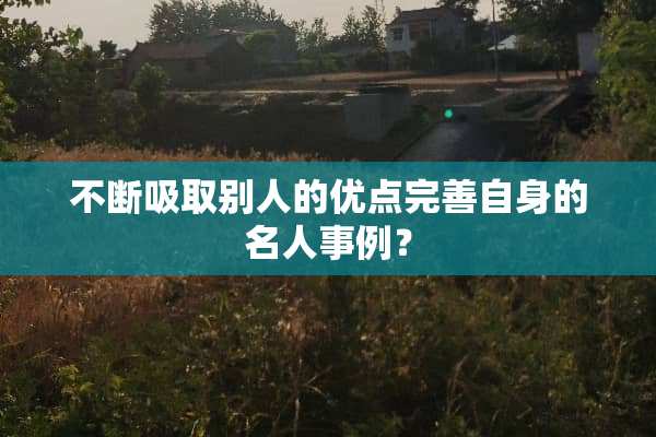 不断吸取别人的优点完善自身的名人事例？