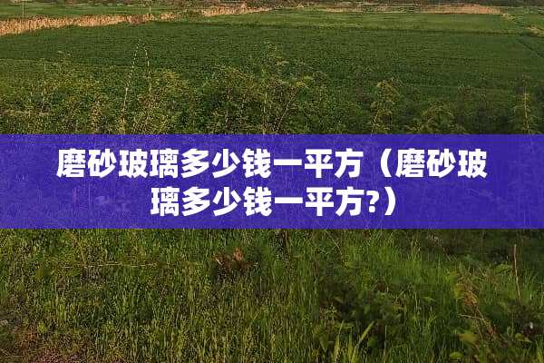 磨砂玻璃多少钱一平方（磨砂玻璃多少钱一平方?）